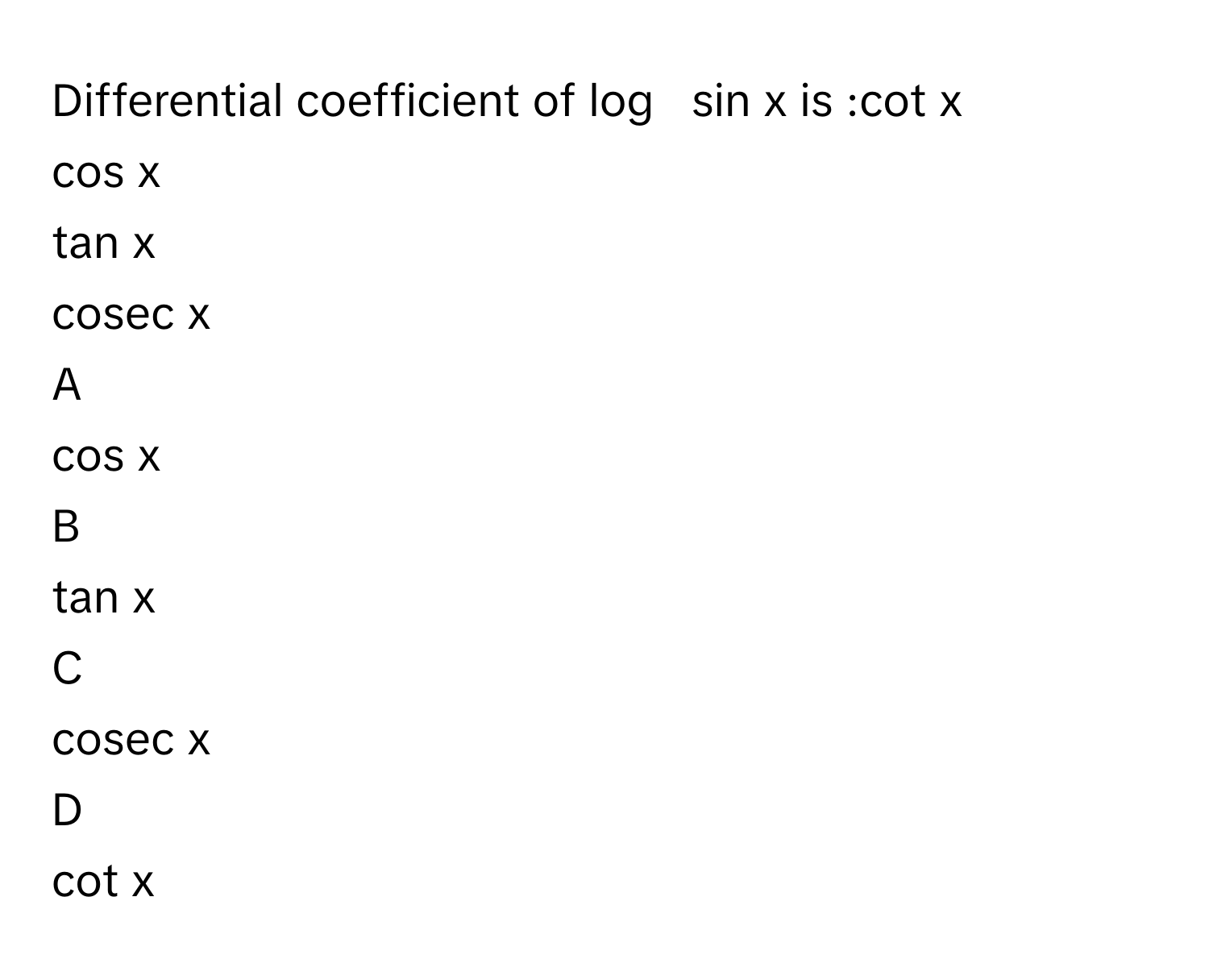 Differential coefficient of log       sin    x      is :cot    x     
cos    x     
tan    x     
cosec   x     

A  
cos    x      


B  
tan    x      


C  
cosec   x      


D  
cot    x