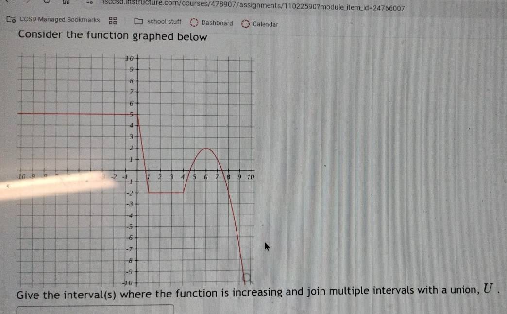 id=2476600 7 
Ca CCSD Managed Bookmarks school stuff Dashboard Calendar 
Consider the function graphed below 
Give the interval(s) where the function is incg and join multiple intervals with a union, .