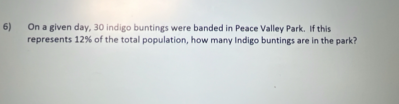 On a given day, 30 indigo buntings were banded in Peace Valley Park. If this 
represents 12% of the total population, how many Indigo buntings are in the park?