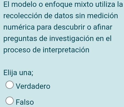 El modelo o enfoque mixto utiliza la
recolección de datos sin medición
numérica para descubrir o afinar
preguntas de investigación en el
proceso de interpretación
Elija una;
Verdadero
Falso