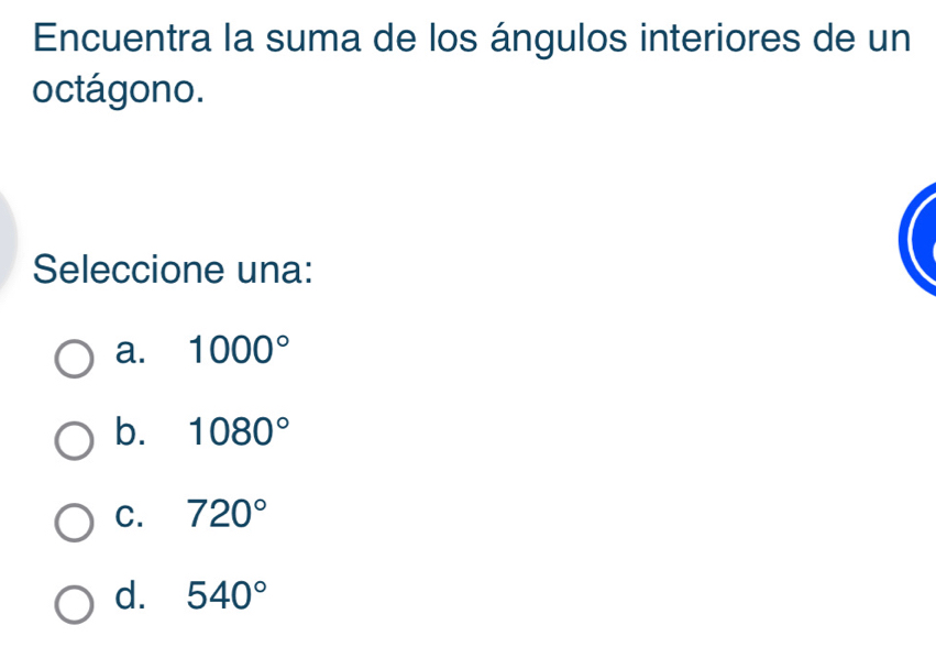 Encuentra la suma de los ángulos interiores de un
octágono.
Seleccione una:
a. 1000°
b. 1080°
C. 720°
d. 540°