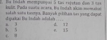 Bu Indah mempunyai 5 tas rajutan đan 3 tas
kulit. Pada suatu acara, Bu Indah akan memakai
salah satu tasnya. Banyak pilihan tas yang dapat
dipakai Bu Indah adalah . . . .
a 3 d. 12
b. 5 e 15
c. 8