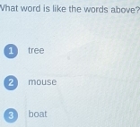 What word is like the words above?
1 tree
2 mouse
3 boat