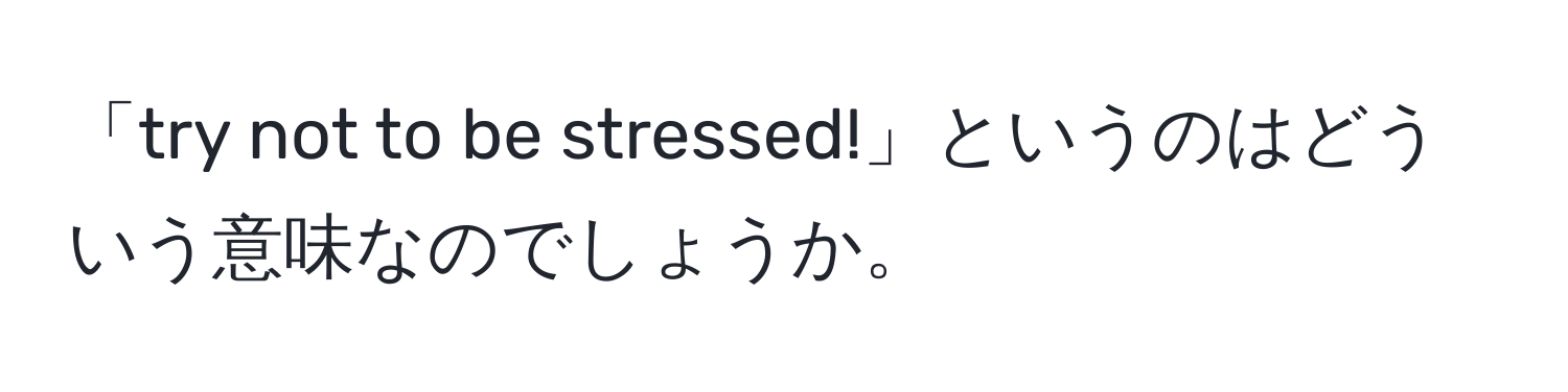 「try not to be stressed!」というのはどういう意味なのでしょうか。