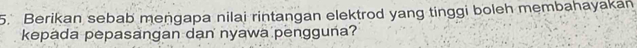 Berikan sebab mengapa nilai rintangan elektrod yang tinggi boleh membahayakan 
kepada pepasangan dan nyawa pengguña?