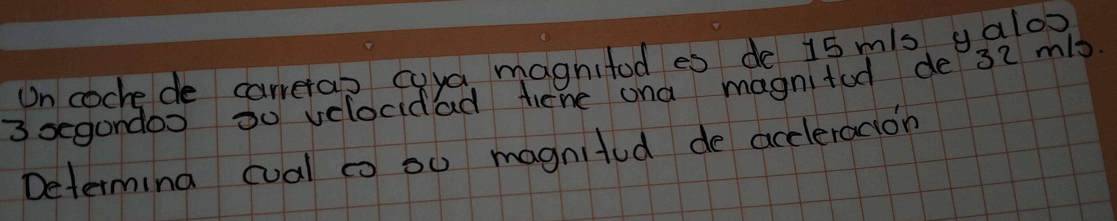 Un cochede carrerap cuya magnitod es de 15 mis y alo>
3 segandos o0 velocidad tene ana magnitod de 32 m/s
Determing cual c so magnited de accleration