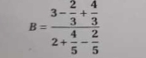 B=frac 3- 2/3 + 4/3 2+ 4/5 - 2/5 