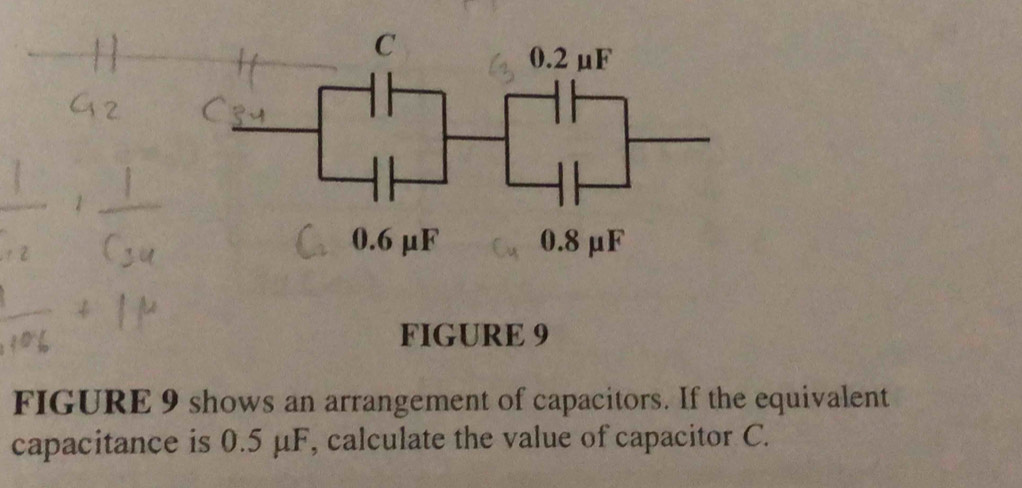 FIGURE 9 
FIGURE 9 shows an arrangement of capacitors. If the equivalent 
capacitance is 0.5 μF, calculate the value of capacitor C.