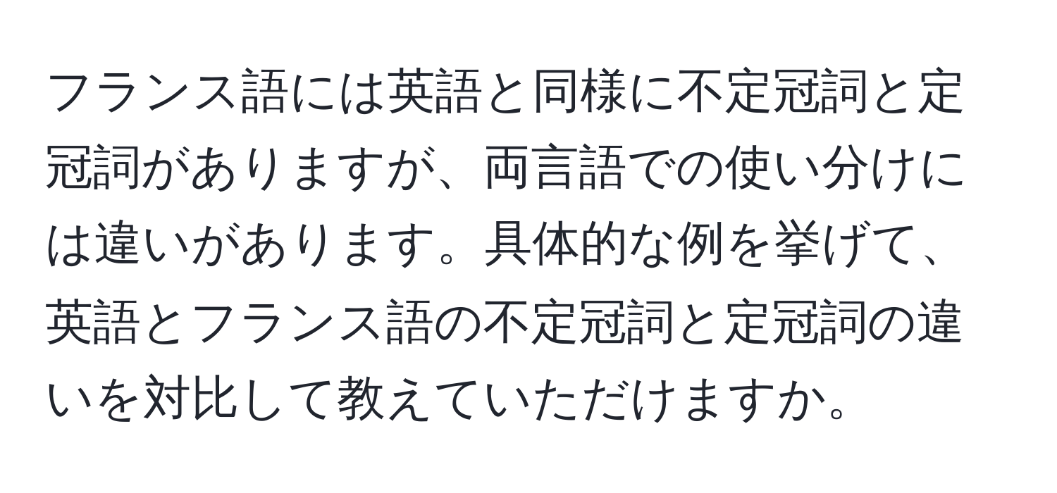 フランス語には英語と同様に不定冠詞と定冠詞がありますが、両言語での使い分けには違いがあります。具体的な例を挙げて、英語とフランス語の不定冠詞と定冠詞の違いを対比して教えていただけますか。