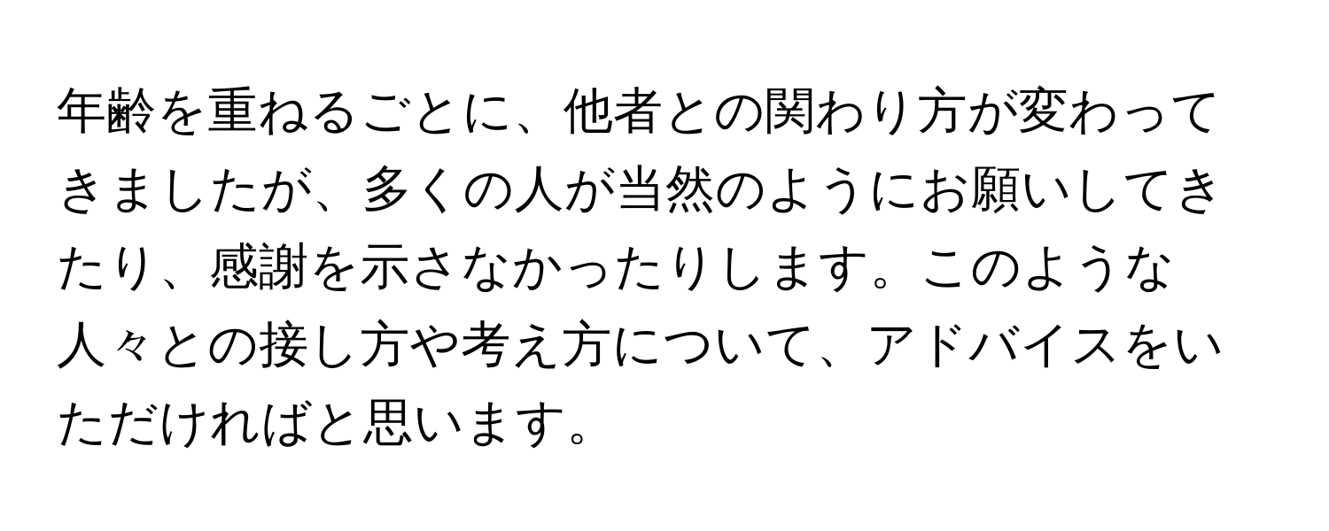 年齢を重ねるごとに、他者との関わり方が変わってきましたが、多くの人が当然のようにお願いしてきたり、感謝を示さなかったりします。このような人々との接し方や考え方について、アドバイスをいただければと思います。