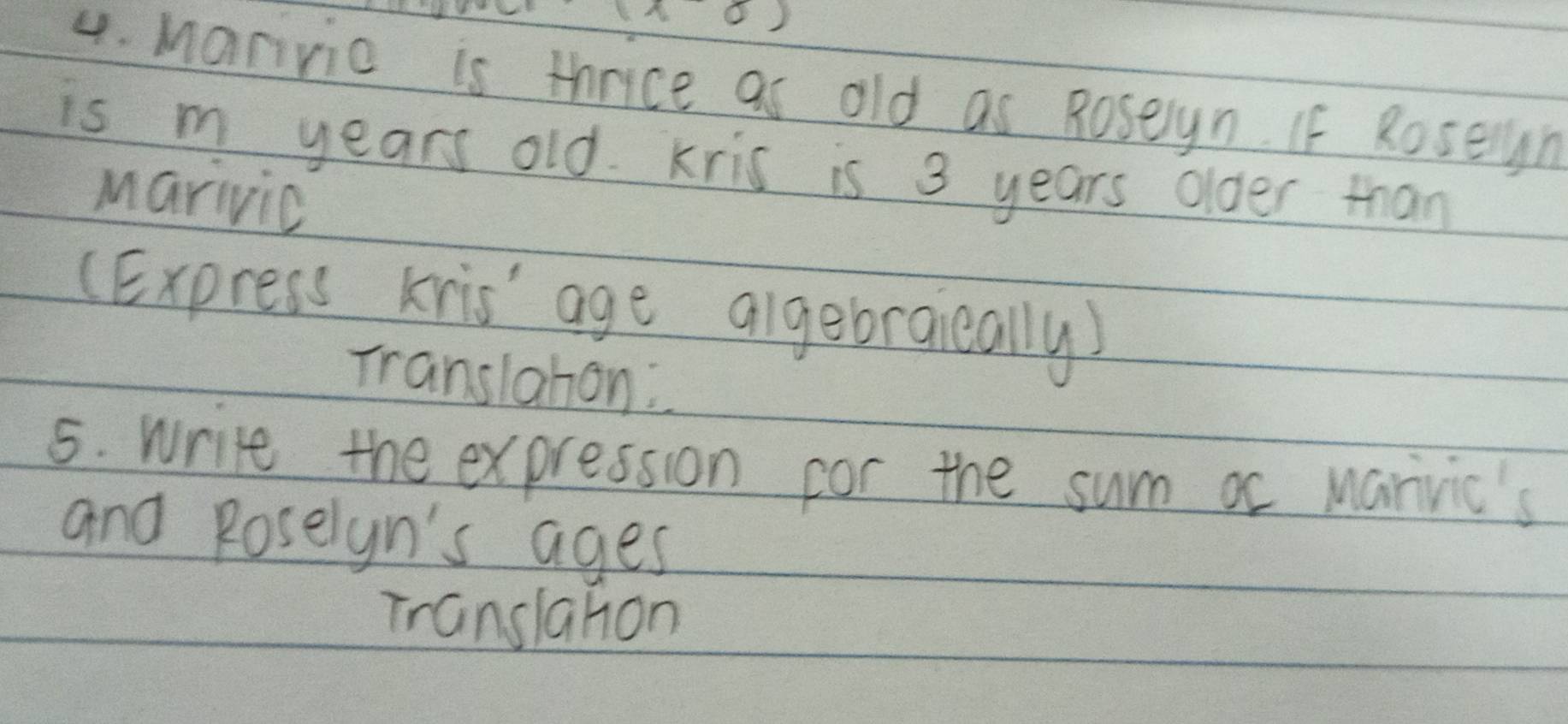 Marivio is thrice as old as Roseyn. If Roseyn 
is m years old. kris is 3 years older than 
marivic 
(Express kris' age algebraieally) 
Translahon: 
5. wrie the expression for the sum ar manvic's 
and Roselyn's ages 
Translahon