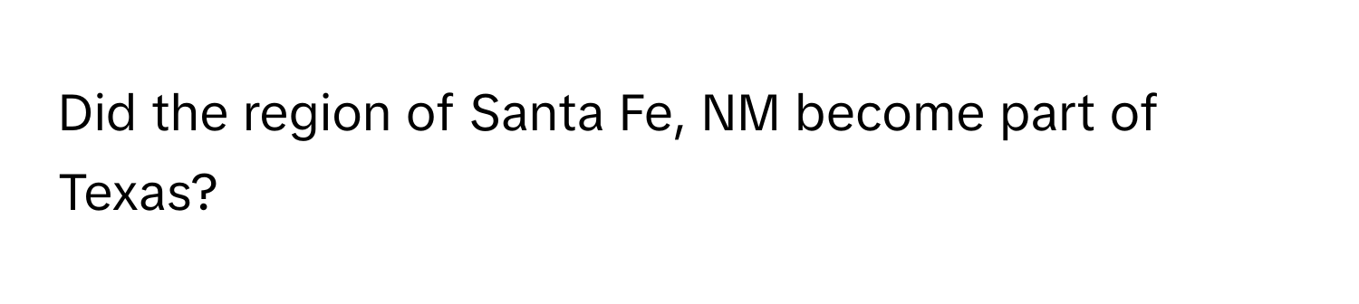 Did the region of Santa Fe, NM become part of Texas?