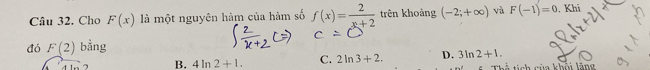 Cho F(x) là một nguyên hàm của hàm số f(x)= 2/x+2  trên khoảng (-2;+∈fty ) và F(-1)=0. Khi
đó F(2) bằng
11 B. 4ln 2+1. C. 2ln 3+2. D. 3ln 2+1. 
ch của khỏi lăng