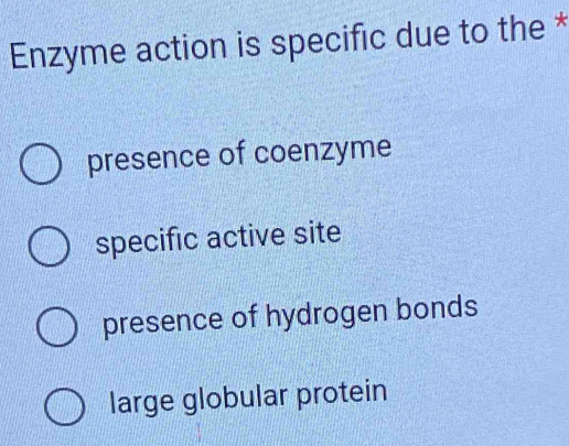 Enzyme action is specific due to the *
presence of coenzyme
specific active site
presence of hydrogen bonds
large globular protein