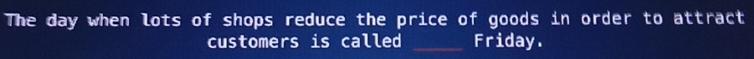 The day when lots of shops reduce the price of goods in order to attract 
customers is called _Friday.