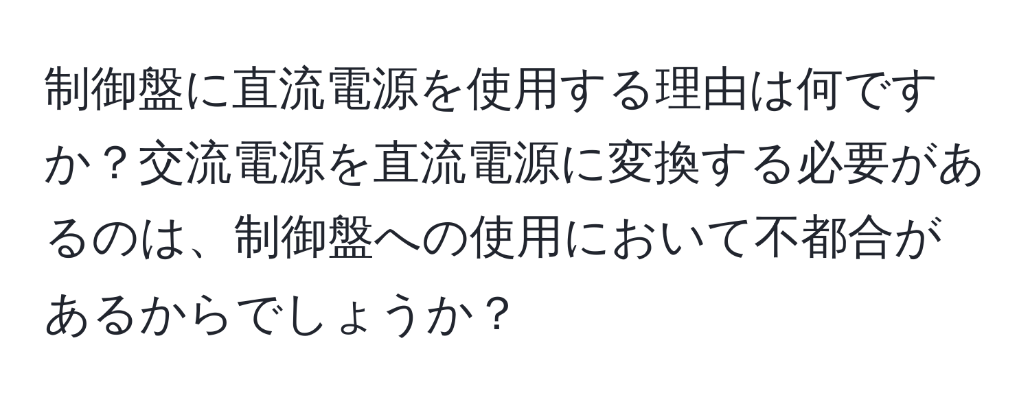 制御盤に直流電源を使用する理由は何ですか？交流電源を直流電源に変換する必要があるのは、制御盤への使用において不都合があるからでしょうか？