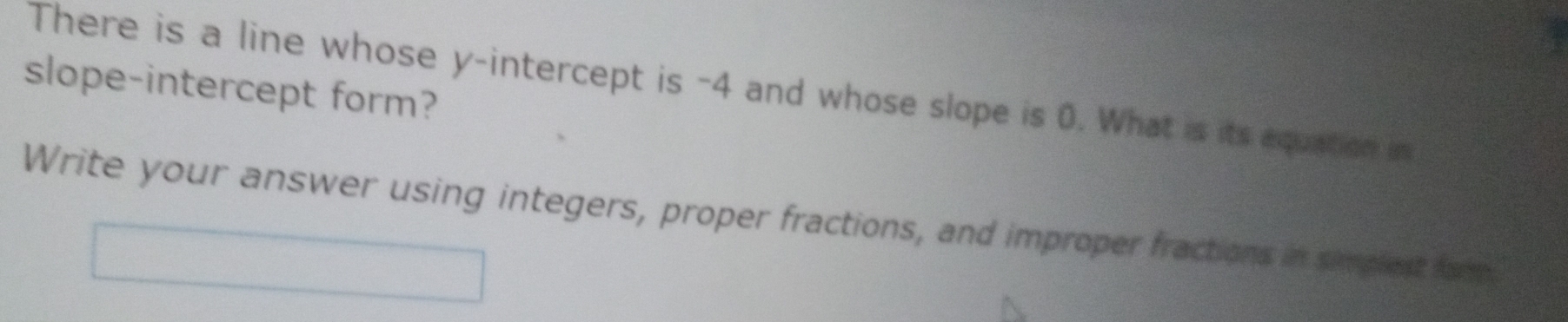 slope-intercept form? There is a line whose y-intercept is -4 and whose slope is 0. What is its equation in 
Write your answer using integers, proper fractions, and improper fractions in simplest famp