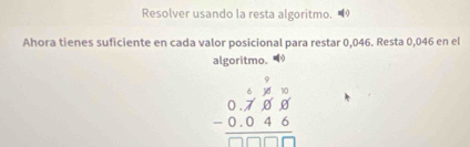 Resolver usando la resta algoritmo. 
Ahora tienes suficiente en cada valor posicional para restar 0,046. Resta 0,046 en el 
algoritmo.
beginarrayr 6beginarrayr 99 0.789 -0.046 hline □ □ □ endarray