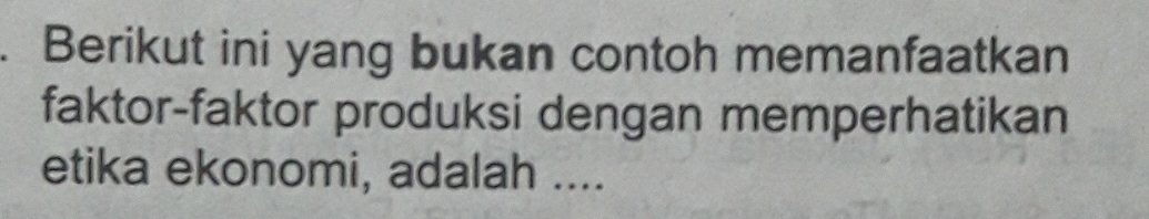 Berikut ini yang bukan contoh memanfaatkan 
faktor-faktor produksi dengan memperhatikan 
etika ekonomi, adalah ....