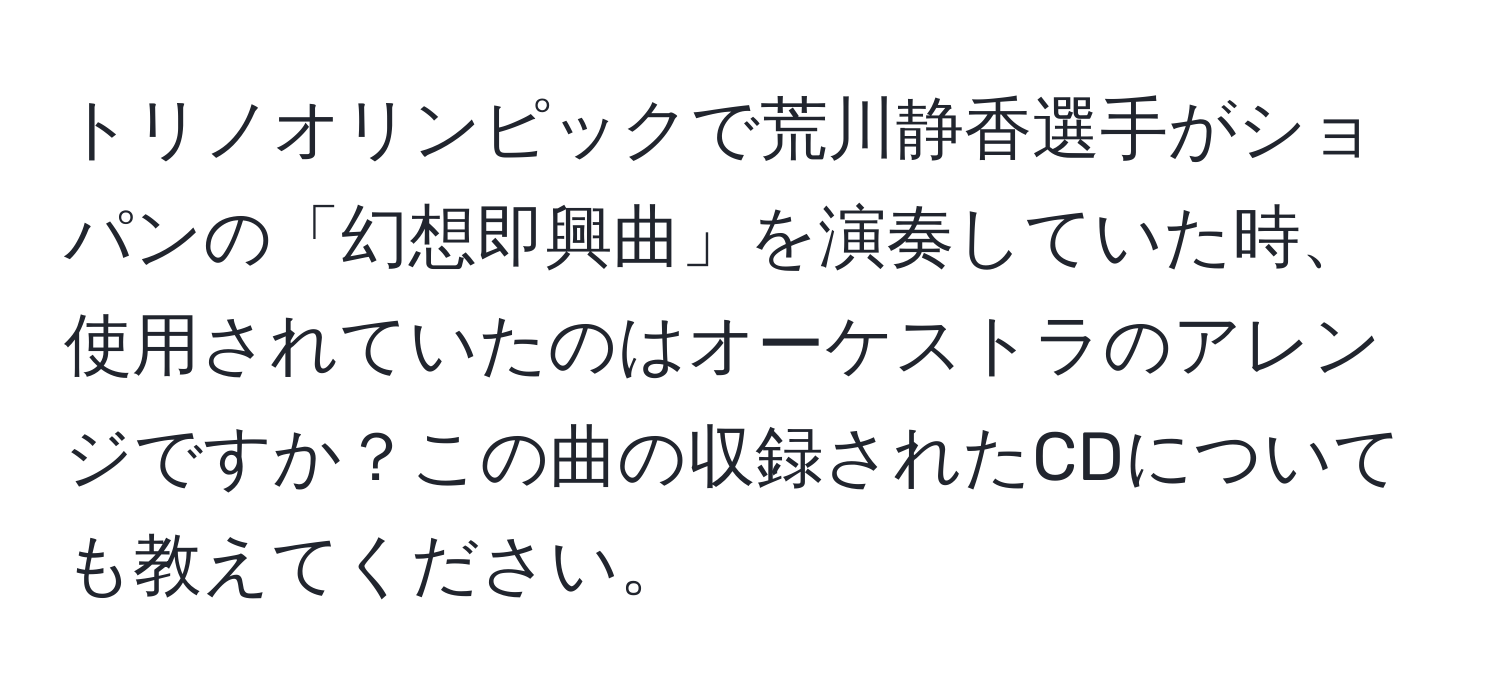 トリノオリンピックで荒川静香選手がショパンの「幻想即興曲」を演奏していた時、使用されていたのはオーケストラのアレンジですか？この曲の収録されたCDについても教えてください。