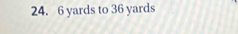 24. 6 yards to 36 yards