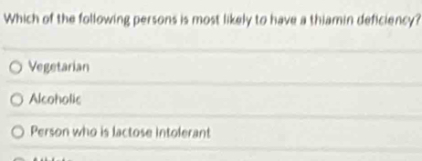 Which of the following persons is most likely to have a thiamin deficiency?
Vegetarian
Alcoholic
Person who is lactose Intolerant