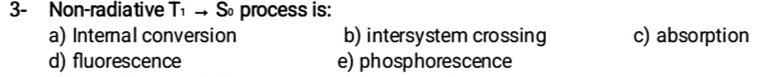 3- Non-radiative T → S process is:
a) Internal conversion b) intersystem crossing c) absorption
d) fluorescence e) phosphorescence