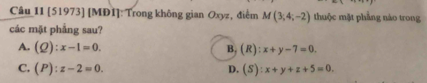 [51973] [MĐ1]: Trong không gian Oxyz, điểm M(3;4;-2) thuộc mặt phẳng nào trong
các mặt phẳng sau?
A. (Q):x-1=0. B, (R):x+y-7=0.
C. (P):z-2=0. D. (S):x+y+z+5=0.