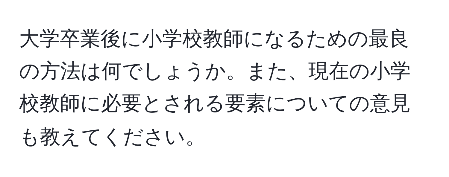 大学卒業後に小学校教師になるための最良の方法は何でしょうか。また、現在の小学校教師に必要とされる要素についての意見も教えてください。