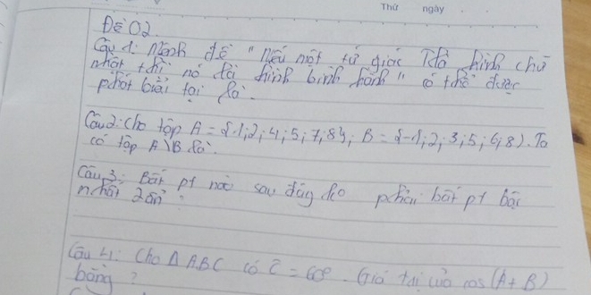 DEOd 
Gu A: Māon dē néi not tù giāu T fin chú 
what thi nó à jin birl hor " ó the di 
phot biāi toi Ro. 
Caud: che top A= 1,2,4;5;7;8; B= -1;2;3;5;6;8).To 
có top A B Ro 
Cāuài Bāi pf nào sau dōg do phāi bāi pt bā 
nchái 2án 
Cōu Li Cho △ ABC widehat c=60° Gió tài wò cos (A+B)
bāng?