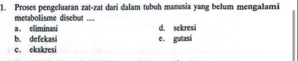 Proses pengeluaran zat-zat dari dalam tubuh manusia yang belum mengalami
metabolisme disebut ....
a . eliminasi d. sekresi
b. defekasi e. gutasi
c. ekskresi