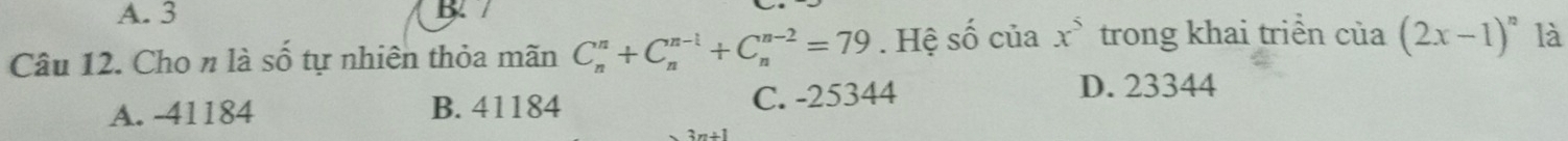 A. 3
Câu 12. Cho n là số tự nhiên thỏa mãn C_n^(n+C_n^(n-1)+C_n^(n-2)=79. Hệ số của x^5) trong khai triển của (2x-1)^n là
A. -41184 B. 41184 C. -25344
D. 23344