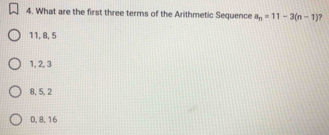 What are the first three terms of the Arithmetic Sequence a_n=11-3(n-1) ?
11, 8, 5
1, 2, 3
8, 5, 2
0, 8, 16