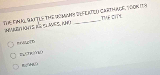 THE FINAL BATTLE THE ROMANS DEFEATED CARTHAGE, TOOK ITS
INHABITANTS AS SLAVES, AND THE CITY.
INVADED
DESTROYED
BURNED