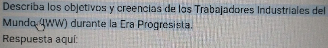 Describa los objetivos y creencias de los Trabajadores Industriales del 
Mundo IWW) durante la Era Progresista. 
Respuesta aquí: