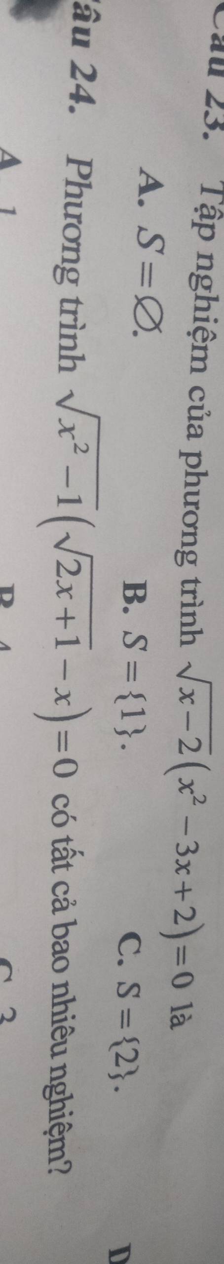 Cầu 23. Tập nghiệm của phương trình sqrt(x-2)(x^2-3x+2)=0 là
A. S=varnothing.
B. S= 1. C. S= 2. 
D
â u 24. Phương trình sqrt(x^2-1)(sqrt(2x+1)-x)=0 có tất cả bao nhiêu nghiệm?
1