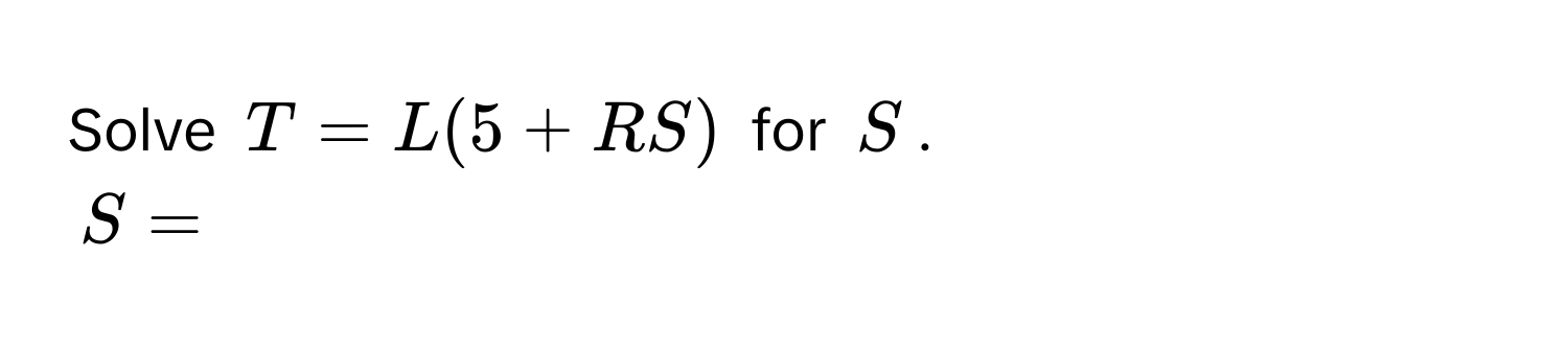 Solve $T = L(5 + RS)$ for $S$.
$S = $