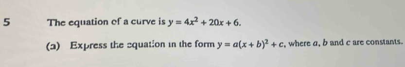 The equation of a curve is y=4x^2+20x+6. 
(1) Express the equation in the form y=a(x+b)^2+c , where a, b and c are constants.