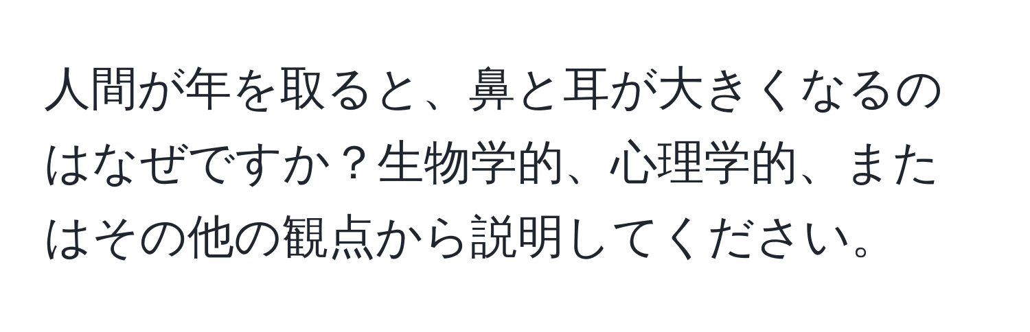 人間が年を取ると、鼻と耳が大きくなるのはなぜですか？生物学的、心理学的、またはその他の観点から説明してください。