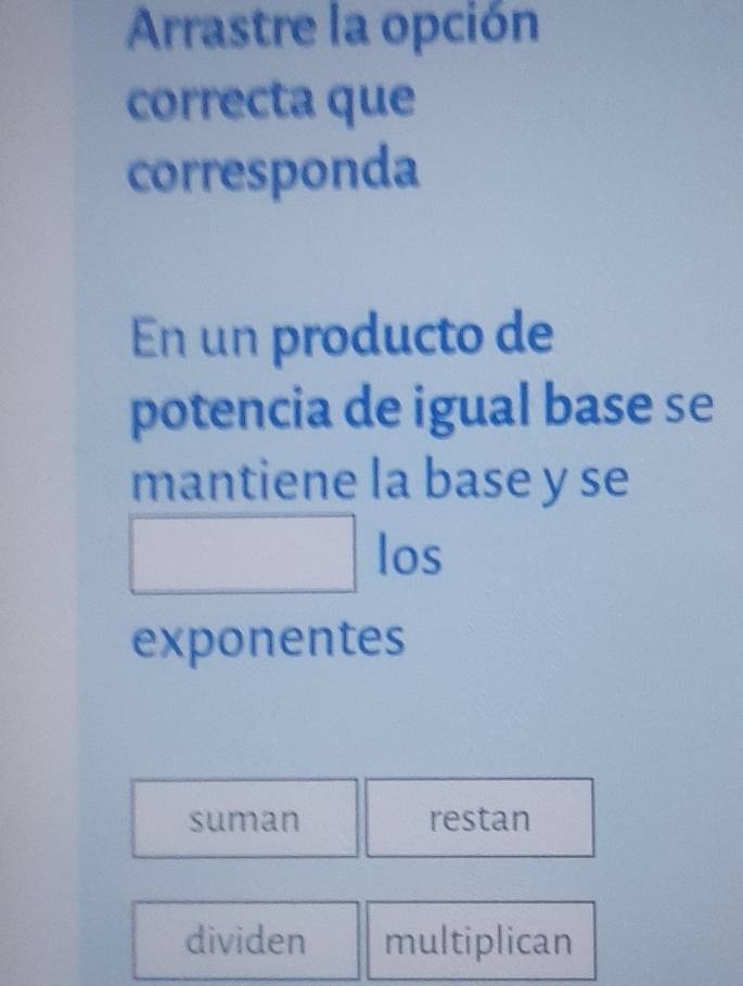 Arrastre la opción
correcta que
corresponda
En un producto de
potencia de igual base se
mantiene la base y se
□ los
exponentes
suman restan
dividen multiplican