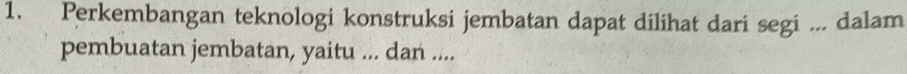 Perkembangan teknologi konstruksi jembatan dapat dilihat dari segi ... dalam 
pembuatan jembatan, yaitu ... dan ....