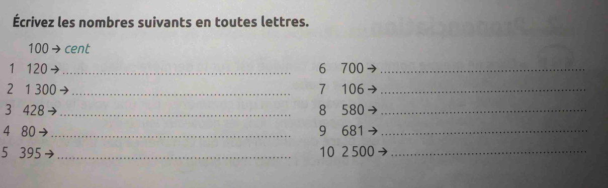 Écrivez les nombres suivants en toutes lettres.
100 cent
1 120 _ 6 700 _ 
2 1 300 _7 106 _ 
3 428 _8 580 _ 
4 80 _9 681 _ 
5 395 _10 2500 _