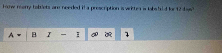 How many tablets are needed if a prescription is written iv tabs b.i.d for 12 days? 
A B I 1