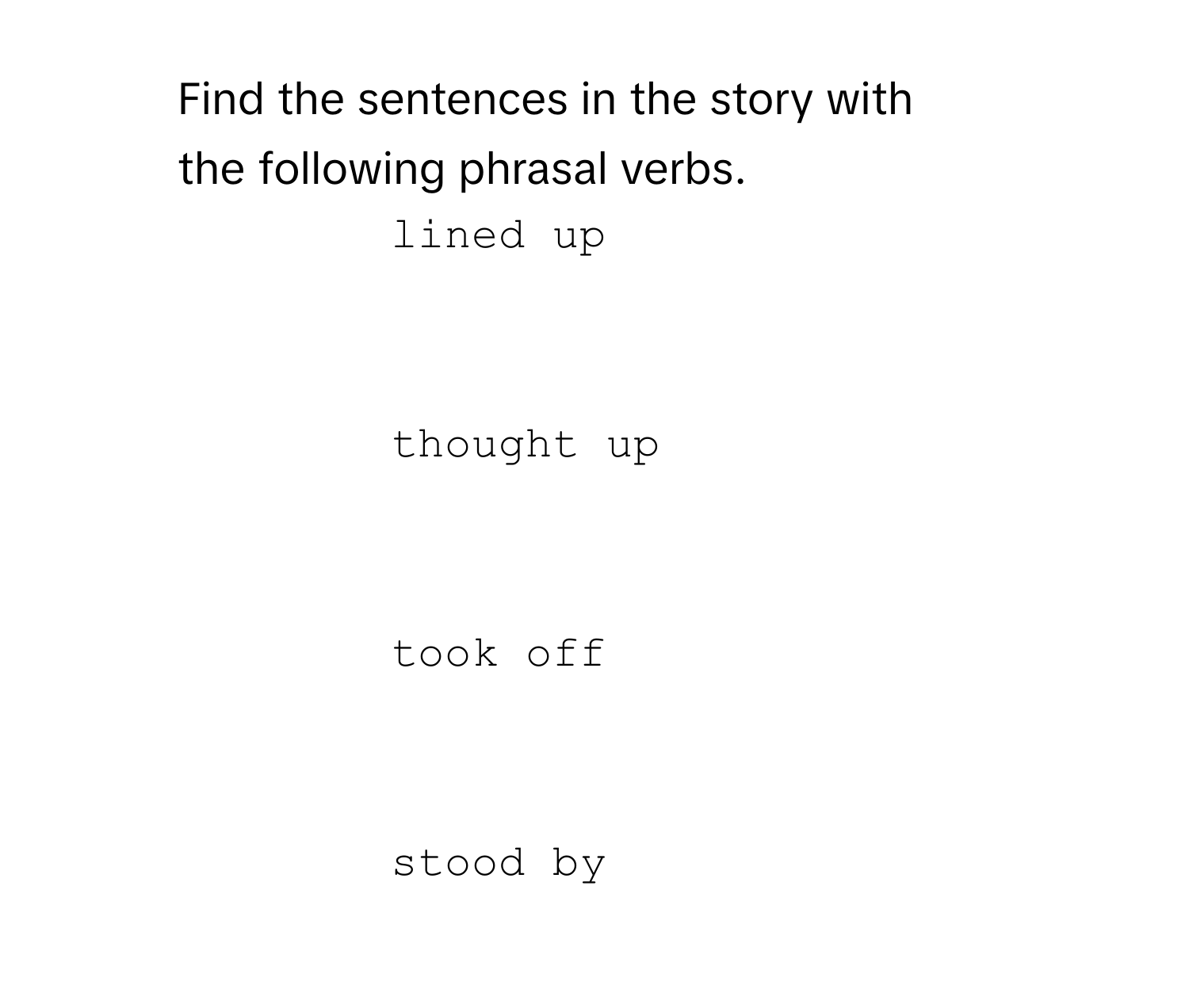 Find the sentences in the story with
the following phrasal verbs. 

lined up
		 
		
thought up
		 
		
took off
		 
		
stood by