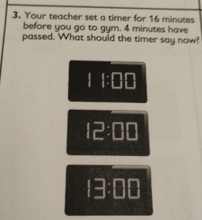 Your teacher set a timer for 16 minutes
before you go to gym. 4 minutes have
passed. What should the timer say now?
:1:□ □
 C:□ □
□ :□ □