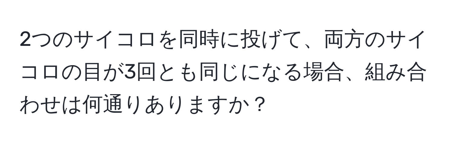 2つのサイコロを同時に投げて、両方のサイコロの目が3回とも同じになる場合、組み合わせは何通りありますか？