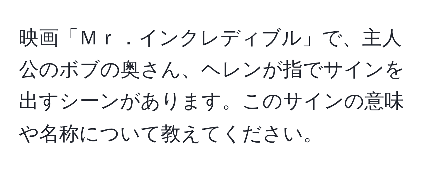 映画「Ｍｒ．インクレディブル」で、主人公のボブの奥さん、ヘレンが指でサインを出すシーンがあります。このサインの意味や名称について教えてください。