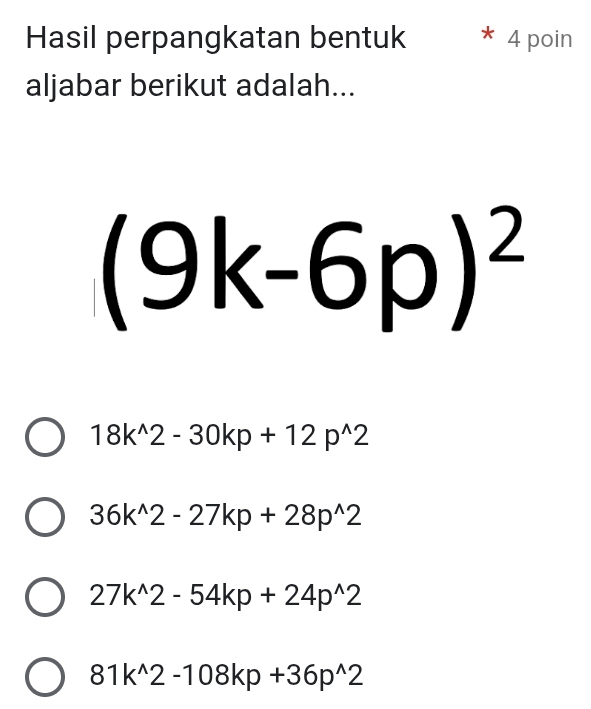 Hasil perpangkatan bentuk [4 poin
aljabar berikut adalah...
(9k-6p)^2
18k^(wedge)2-30kp+12p^(wedge)2
36k^(wedge)2-27kp+28p^(wedge)2
27k^(wedge)2-54kp+24p^(wedge)2
81k^(wedge)2-108kp+36p^(wedge)2