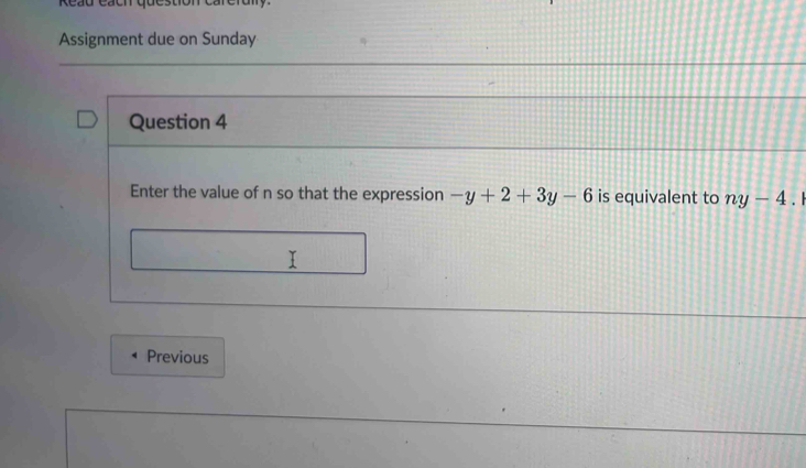 Assignment due on Sunday 
Question 4 
Enter the value of n so that the expression -y+2+3y-6 is equivalent to ny-4.1
Previous