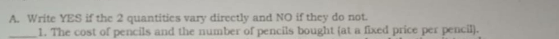 Write YES if the 2 quantitics vary directly and NO if they do not. 
_1. The cost of pencils and the number of pencils bought (at a fixed price per pencil).